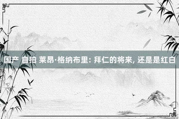 国产 自拍 莱昂·格纳布里: 拜仁的将来, 还是是红白