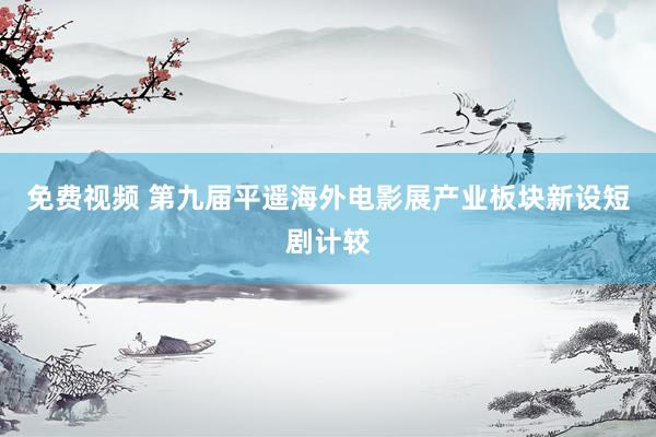 免费视频 第九届平遥海外电影展产业板块新设短剧计较