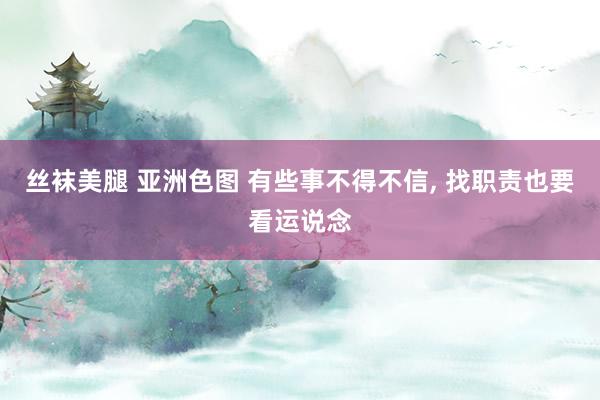丝袜美腿 亚洲色图 有些事不得不信, 找职责也要看运说念