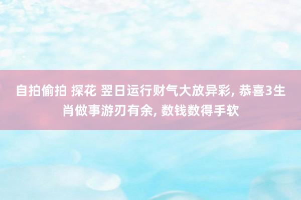自拍偷拍 探花 翌日运行财气大放异彩, 恭喜3生肖做事游刃有余, 数钱数得手软