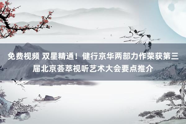 免费视频 双星精通！健行京华两部力作荣获第三届北京荟萃视听艺术大会要点推介